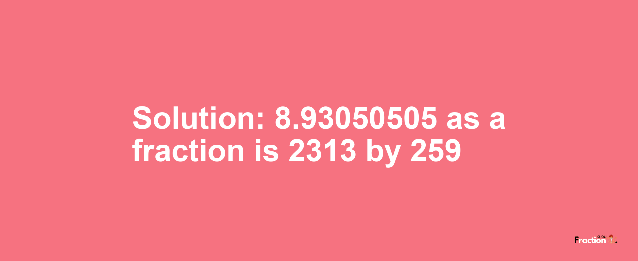 Solution:8.93050505 as a fraction is 2313/259